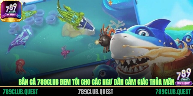 Bắn cá 789CLUB đem tới cho các ngư dân cảm giác thỏa mãn