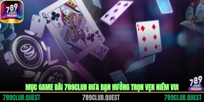 Mục Game bài 789CLUB đưa bạn hưởng trọn vẹn niềm vui